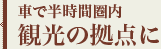 車で半時間圏内 観光の拠点に