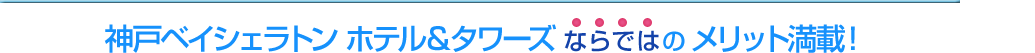 神戸ベイシェラトン ホテル&タワーズならではのメリット満載！
