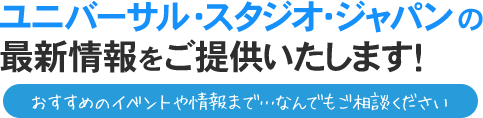 ユニバーサル・スタジオ・ジャパンの最新情報をご提供いたします！